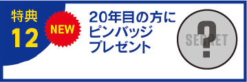 特典12 20年目の方にピンバッチプレゼント