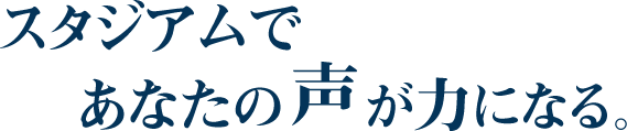 スタジアムであなたの声が力になる