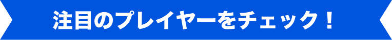 注目のプレイヤーをチェック!