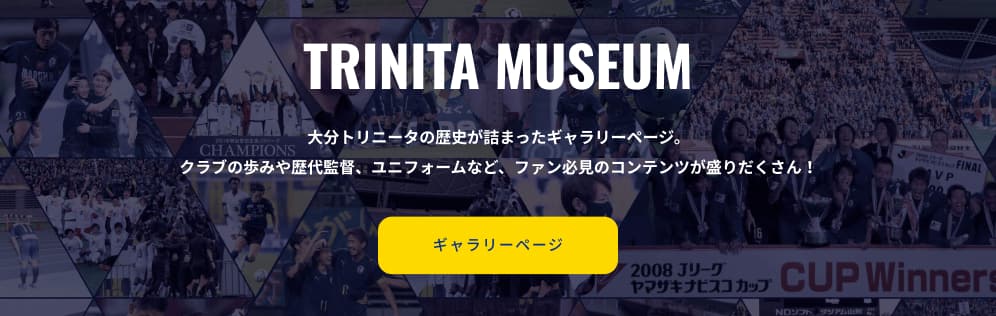 ギャラリーページはこちら。大分トリニータの歴史が詰まったギャラリーページ。クラブの歩みや歴代監督、ユニフォームなど、ファン必見のコンテンツが盛りだくさん！