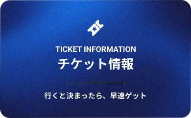 チケット情報 行くと決まったら早速ゲット