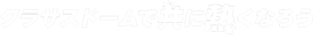 クラサスドームで共に熱くなろう